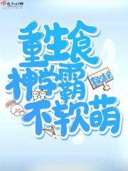 重生食神学霸不软萌全文在线阅读